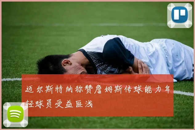 迈尔斯特纳称赞詹姆斯传球能力年轻球员受益匪浅